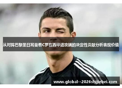 从对阵巴黎圣日耳曼看C罗在西甲进攻端的决定性贡献分析表现价值 从对阵巴黎圣日耳曼看C罗在西甲进攻端的决定性贡献分析表现价值
