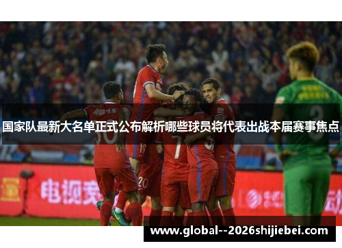 国家队最新大名单正式公布解析哪些球员将代表出战本届赛事焦点