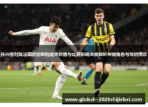 孙兴慜对阵法国欧协联的战术价值与比赛影响深度解析关键角色与攻防博弈