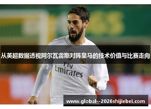 从英超数据透视阿尔瓦雷斯对阵皇马的技术价值与比赛走向