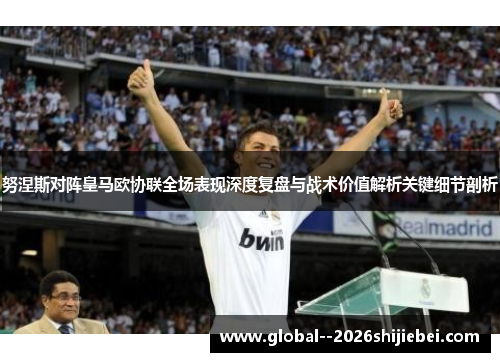 努涅斯对阵皇马欧协联全场表现深度复盘与战术价值解析关键细节剖析