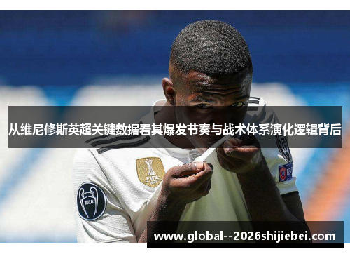 从维尼修斯英超关键数据看其爆发节奏与战术体系演化逻辑背后