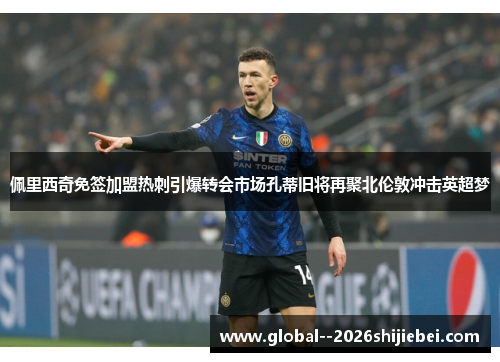 佩里西奇免签加盟热刺引爆转会市场孔蒂旧将再聚北伦敦冲击英超梦