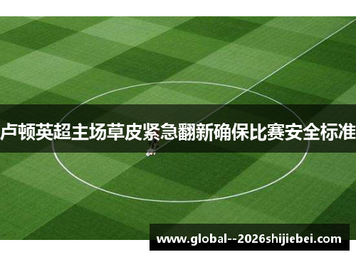 卢顿英超主场草皮紧急翻新确保比赛安全标准