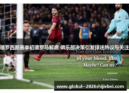 德罗西新赛季初遭罗马解雇 俱乐部决策引发球迷热议与关注