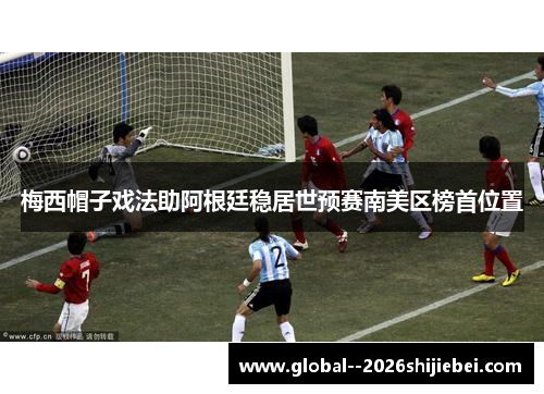 梅西帽子戏法助阿根廷稳居世预赛南美区榜首位置 梅西帽子戏法助阿根廷稳居世预赛南美区榜首位置