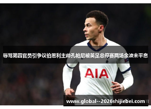 辱骂第四官员引争议伯恩利主帅孔帕尼被英足总停赛两场余波未平息