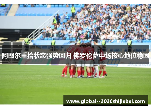 阿图尔重拾状态强势回归 佛罗伦萨中场核心地位稳固