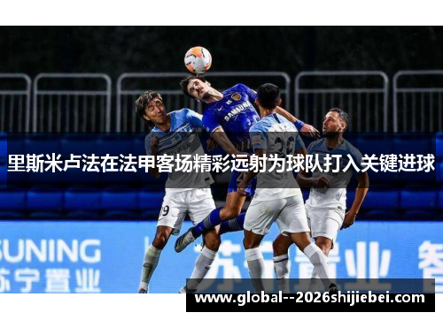 里斯米卢法在法甲客场精彩远射为球队打入关键进球