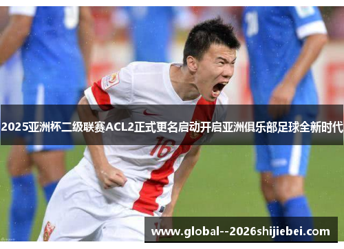 2025亚洲杯二级联赛ACL2正式更名启动开启亚洲俱乐部足球全新时代 2025亚洲杯二级联赛ACL2正式更名启动开启亚洲俱乐部足球全新时代