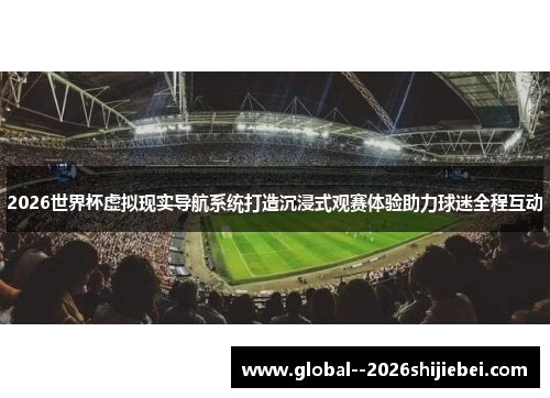 2026世界杯虚拟现实导航系统打造沉浸式观赛体验助力球迷全程互动 2026世界杯虚拟现实导航系统打造沉浸式观赛体验助力球迷全程互动