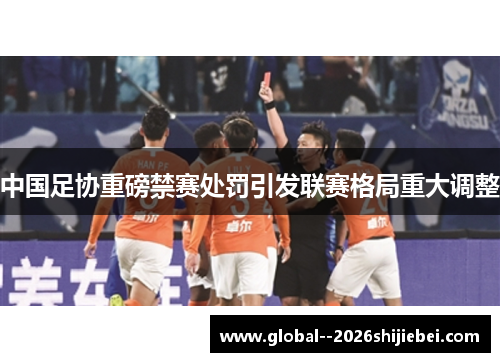 中国足协重磅禁赛处罚引发联赛格局重大调整