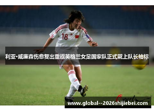 利亚·威廉森伤愈复出重返英格兰女足国家队正式戴上队长袖标 利亚·威廉森伤愈复出重返英格兰女足国家队正式戴上队长袖标