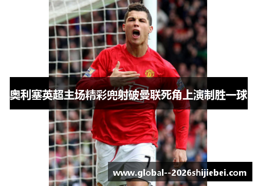 奥利塞英超主场精彩兜射破曼联死角上演制胜一球