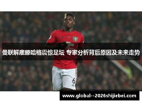 曼联解雇滕哈格震惊足坛 专家分析背后原因及未来走势