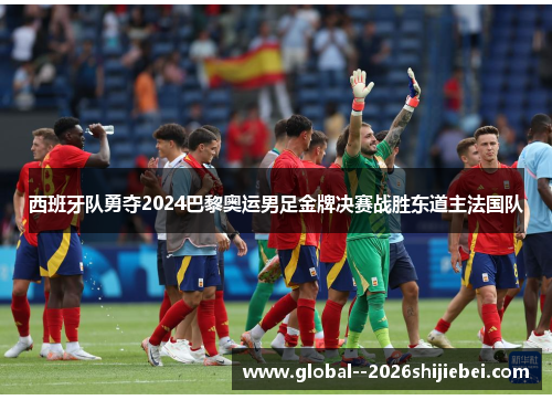 西班牙队勇夺2024巴黎奥运男足金牌决赛战胜东道主法国队