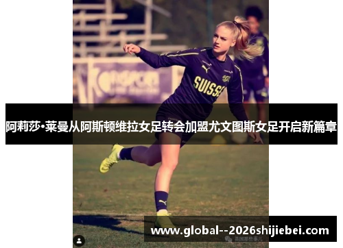 阿莉莎·莱曼从阿斯顿维拉女足转会加盟尤文图斯女足开启新篇章