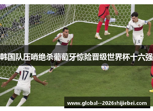 韩国队压哨绝杀葡萄牙惊险晋级世界杯十六强