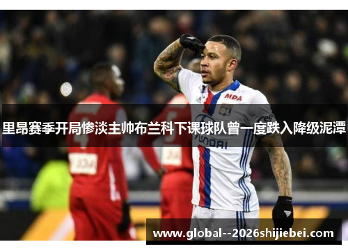 里昂赛季开局惨淡主帅布兰科下课球队曾一度跌入降级泥潭