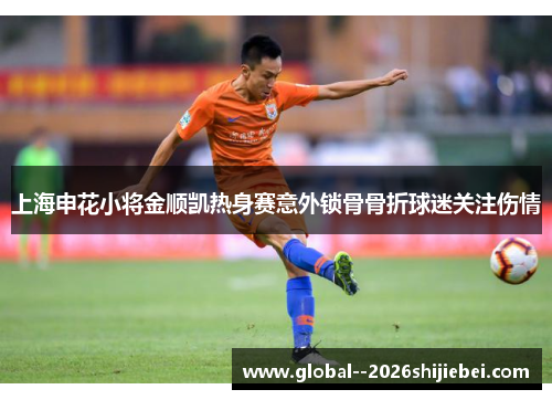 上海申花小将金顺凯热身赛意外锁骨骨折球迷关注伤情