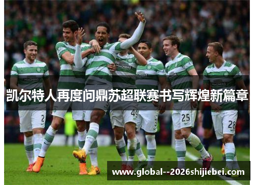 凯尔特人再度问鼎苏超联赛书写辉煌新篇章
