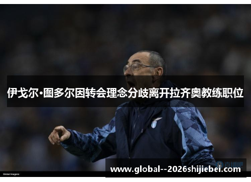 伊戈尔·图多尔因转会理念分歧离开拉齐奥教练职位
