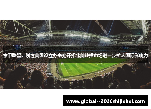 意甲联盟计划在美国设立办事处开拓北美转播市场进一步扩大国际影响力