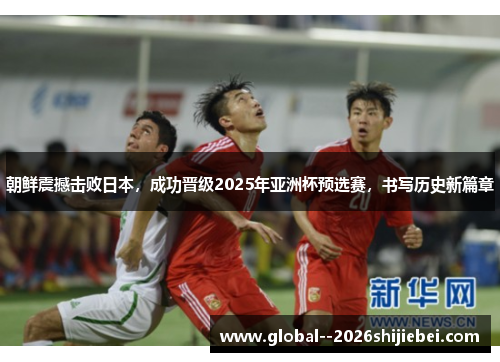 朝鲜震撼击败日本，成功晋级2025年亚洲杯预选赛，书写历史新篇章