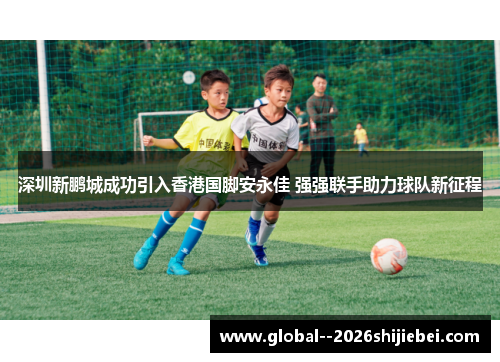 深圳新鹏城成功引入香港国脚安永佳 强强联手助力球队新征程