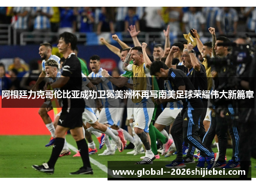 阿根廷力克哥伦比亚成功卫冕美洲杯再写南美足球荣耀伟大新篇章
