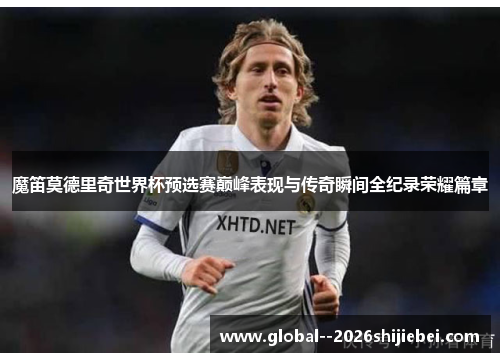 魔笛莫德里奇世界杯预选赛巅峰表现与传奇瞬间全纪录荣耀篇章