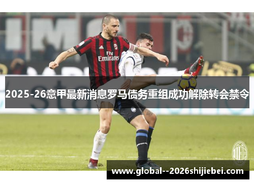 2025-26意甲最新消息罗马债务重组成功解除转会禁令