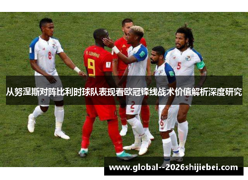 从努涅斯对阵比利时球队表现看欧冠锋线战术价值解析深度研究