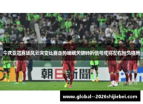今夜亚冠赛场风云突变比赛走势暗藏关键转折信号或将左右胜负格局