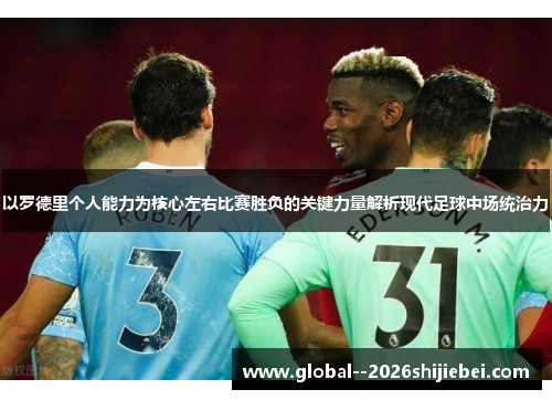 以罗德里个人能力为核心左右比赛胜负的关键力量解析现代足球中场统治力