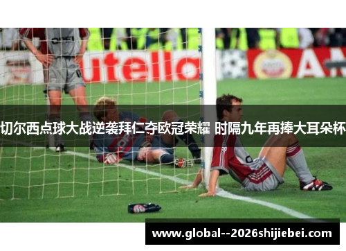 切尔西点球大战逆袭拜仁夺欧冠荣耀 时隔九年再捧大耳朵杯 切尔西点球大战逆袭拜仁夺欧冠荣耀 时隔九年再捧大耳朵杯