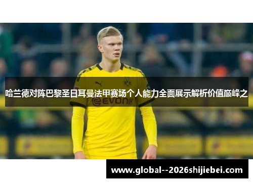 哈兰德对阵巴黎圣日耳曼法甲赛场个人能力全面展示解析价值巅峰之