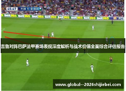 吉鲁对阵巴萨法甲赛场表现深度解析与战术价值全面综合评估报告 吉鲁对阵巴萨法甲赛场表现深度解析与战术价值全面综合评估报告