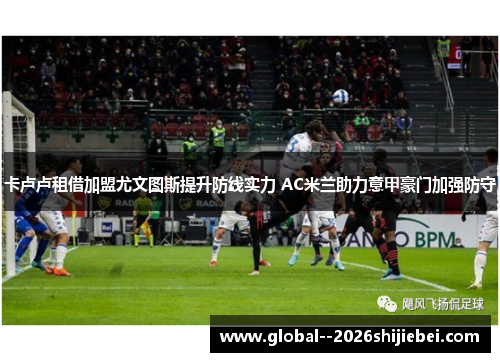 卡卢卢租借加盟尤文图斯提升防线实力 AC米兰助力意甲豪门加强防守