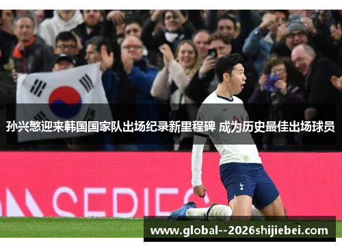 孙兴慜迎来韩国国家队出场纪录新里程碑 成为历史最佳出场球员
