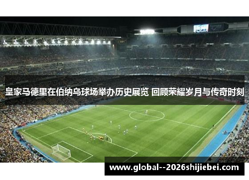 皇家马德里在伯纳乌球场举办历史展览 回顾荣耀岁月与传奇时刻