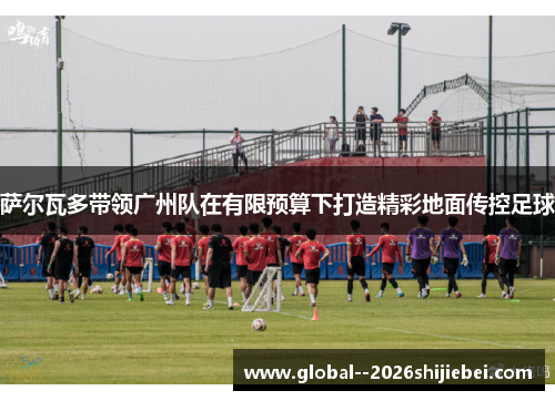 萨尔瓦多带领广州队在有限预算下打造精彩地面传控足球