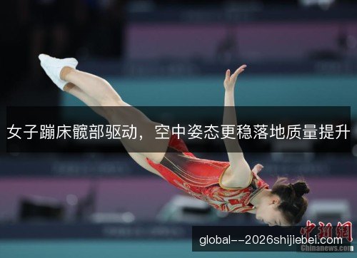 女子蹦床髋部驱动,空中姿态更稳落地质量提升 女子蹦床髋部驱动,空中姿态更稳落地质量提升